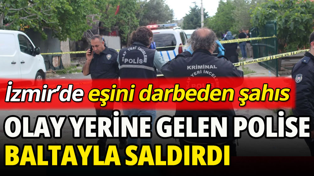 İzmir'de eşini darbeden adam, olay yerine gelen polise baltayla saldırdı