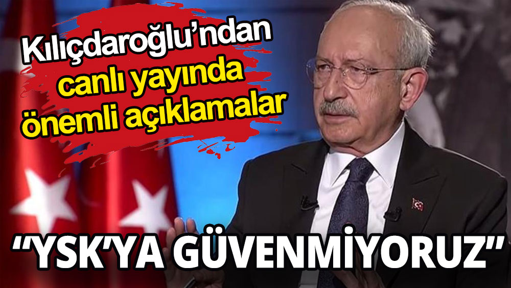 Kılıçdaroğlu'ndan canlı yayında önemli açıklamalar: YSK'ya güvenmiyoruz