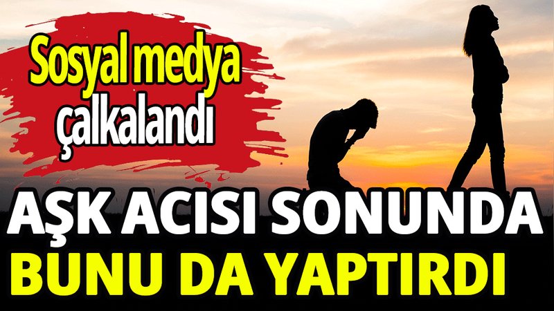 Aşk acısı sonunda bunu da yaptırdı