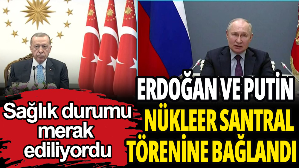 Erdoğan ve Putin Akkuyu Törenine bağlandı: Son durumu merak ediliyordu