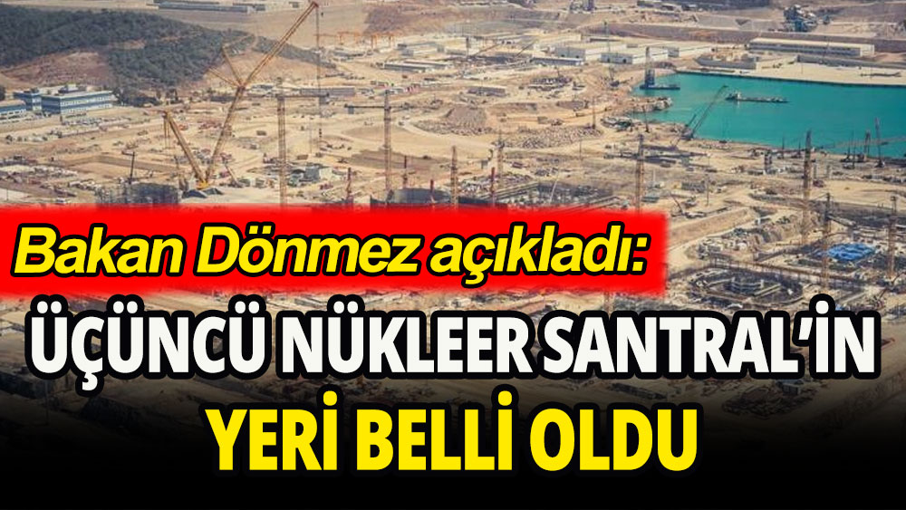 Bakan Dönmez açıkladı: Üçüncü nükleer santralin yeri belli oldu