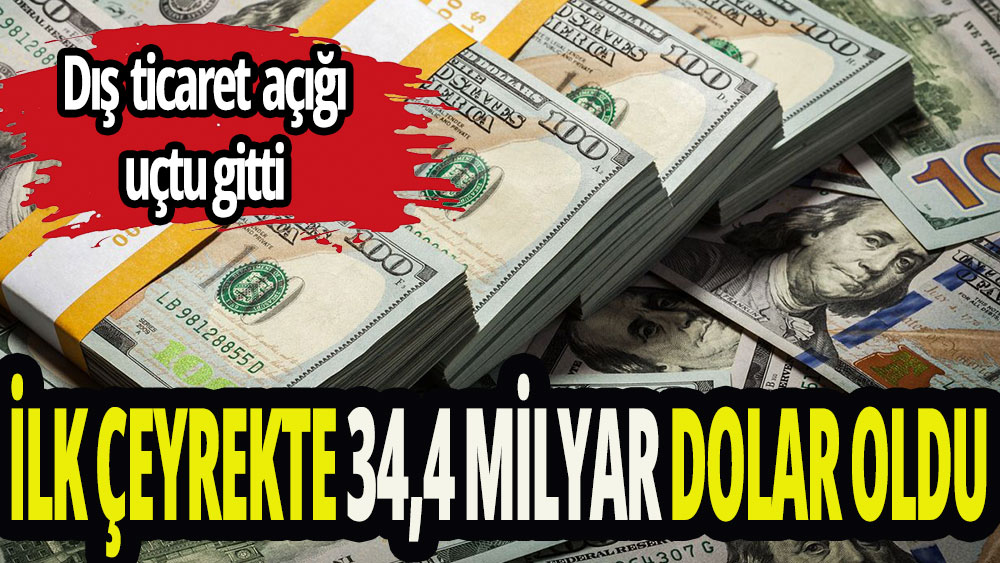 İlk 3 ayda dış ticaret açığı 34,4 milyar dolar oldu