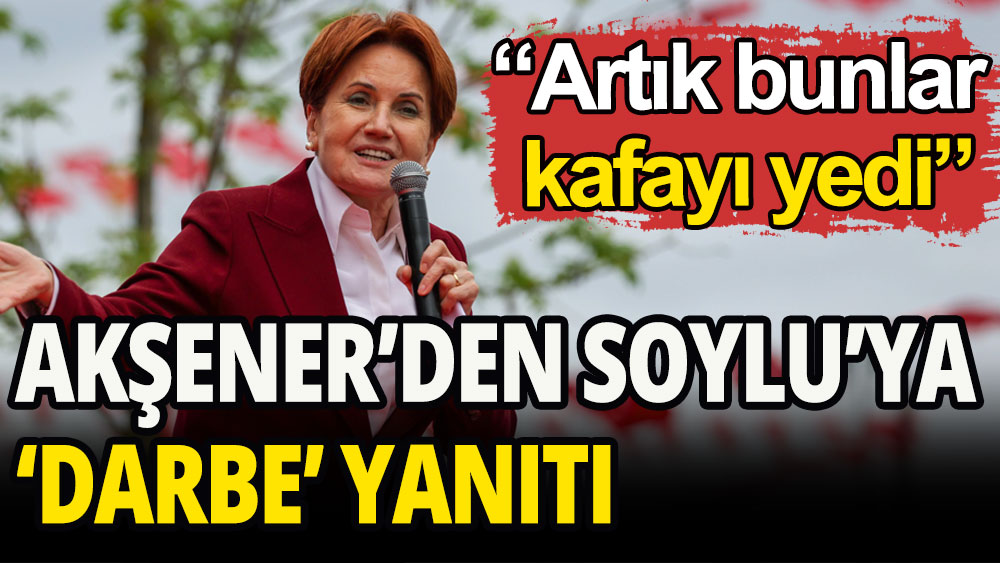 Akşener'den Soylu'ya 'darbe' yanıtı: Bunlar kafayı yedi