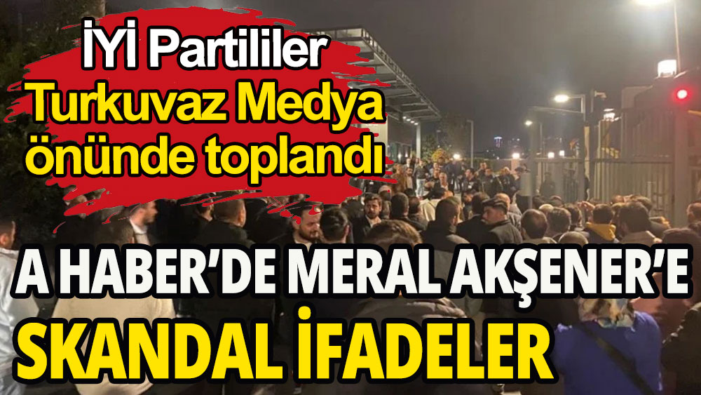 A Haber'de Meral Akşener'e skandal ifadeler: İYİ Partililer, Turkuvaz Medya önünde toplandı
