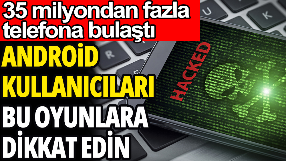 Android kullanıcıları bu oyunlara dikkat edin: 35 milyon telefona bulaştı