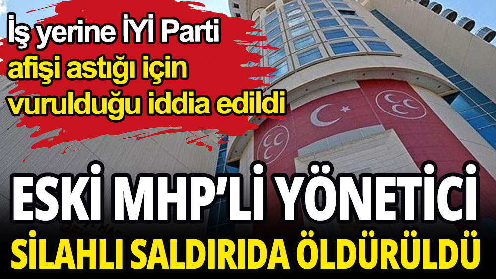 Eski MHP yöneticisinin, iş yerine İYİ Parti afişi asınca öldürüldüğü iddia edildi