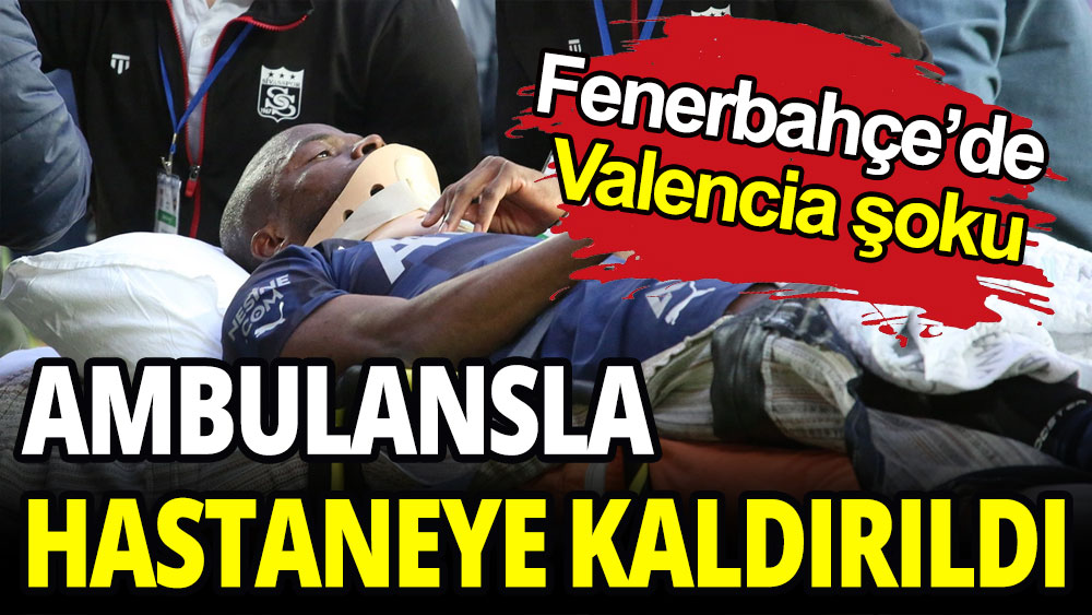 Fenerbahçeli Valencia ambulansla hastaneye kaldırıldı