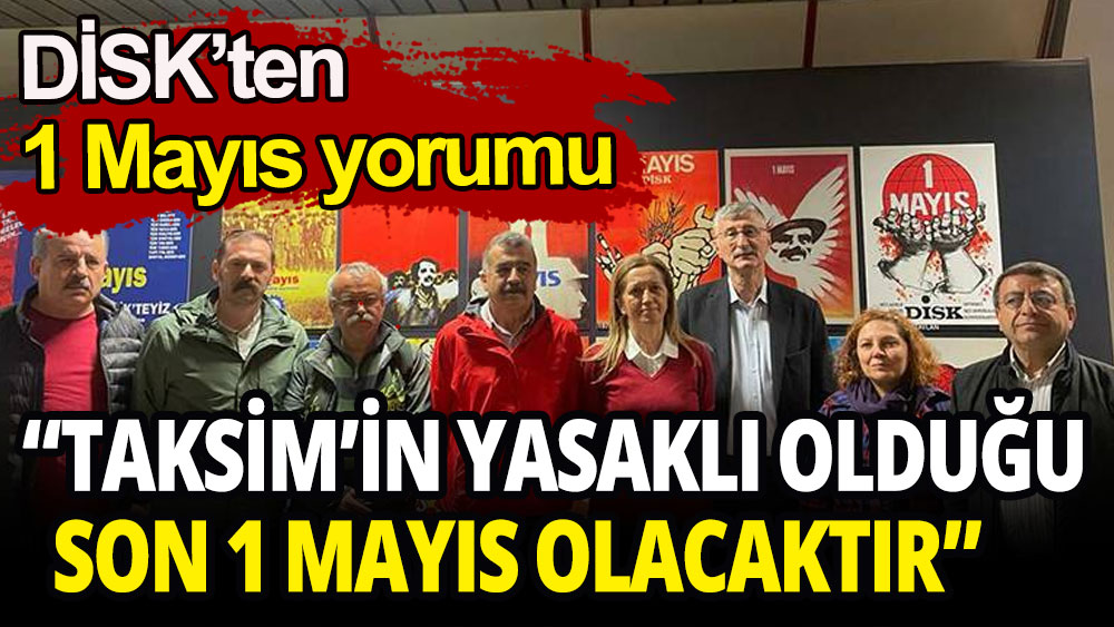 DİSK'ten 1 Mayıs yorumu: Taksim'in yasaklı olduğu son 1 Mayıs