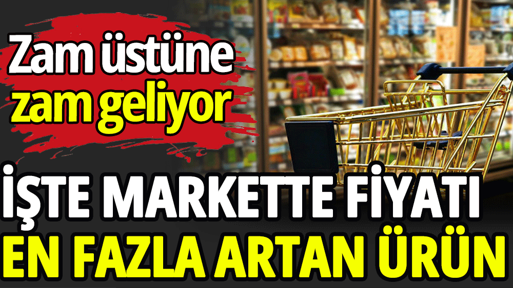 İşte markette fiyatı en fazla artan ürün