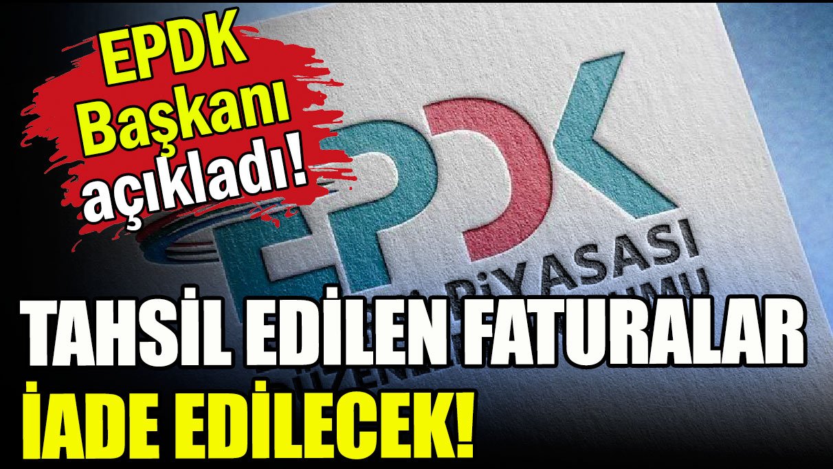 EPDK Başkanı açıkladı: Tahsil edilen faturalar iade edilecek!