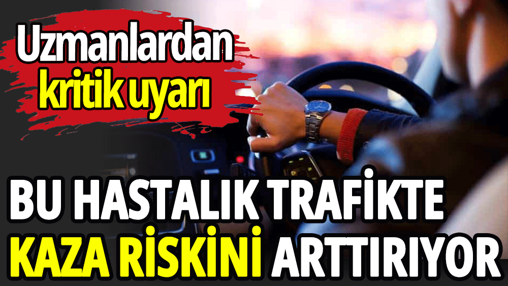 Bu hastalık trafikte kaza riskini arttırıyor