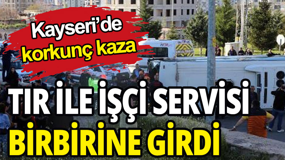 Kayseri'de korkunç kaza: TIR ile işçi servisi çarpıştı