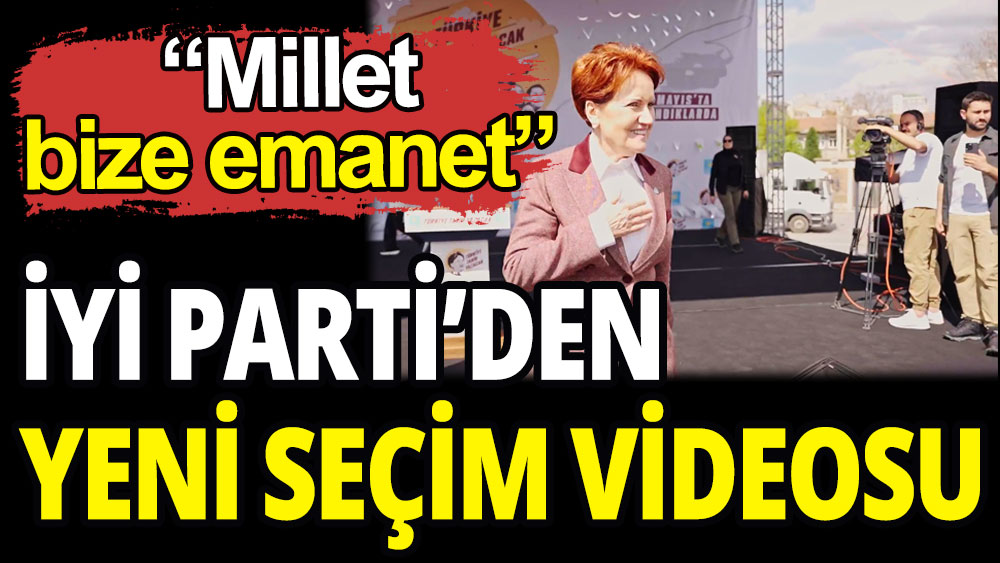 İYİ Parti'den yeni seçim videosu: Millet bize emanet