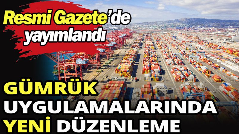 Gümrük uygulamalarında yeni düzenleme