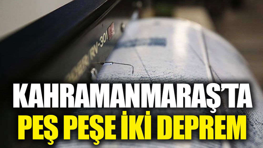 Kahramanmaraş'ta peş peşe iki deprem