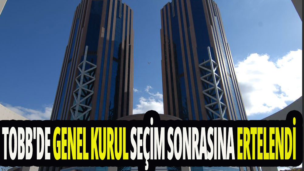 TOBB'de genel kurul seçim sonrasına ertelendi