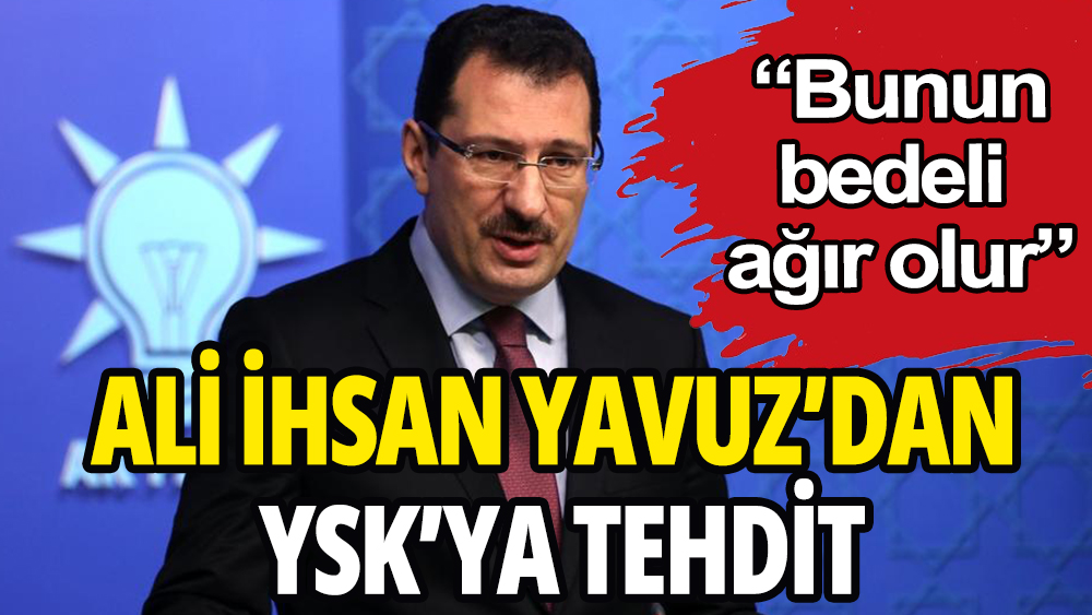 AKP'li Ali İhsan Yavuz'dan YSK'ya tehdit