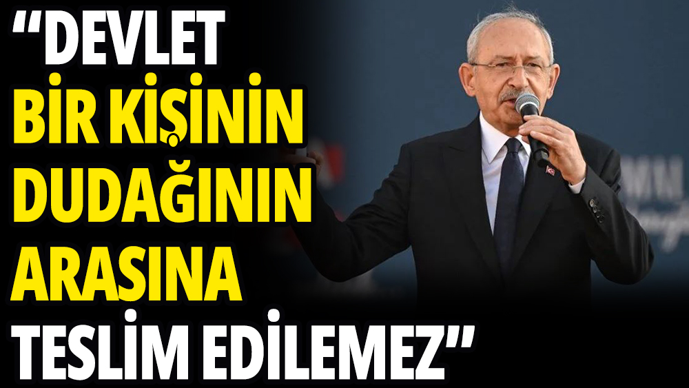 Kemal Kılıçdaroğlu: ''Devlet bir kişinin dudağının arasına teslim edilemez''