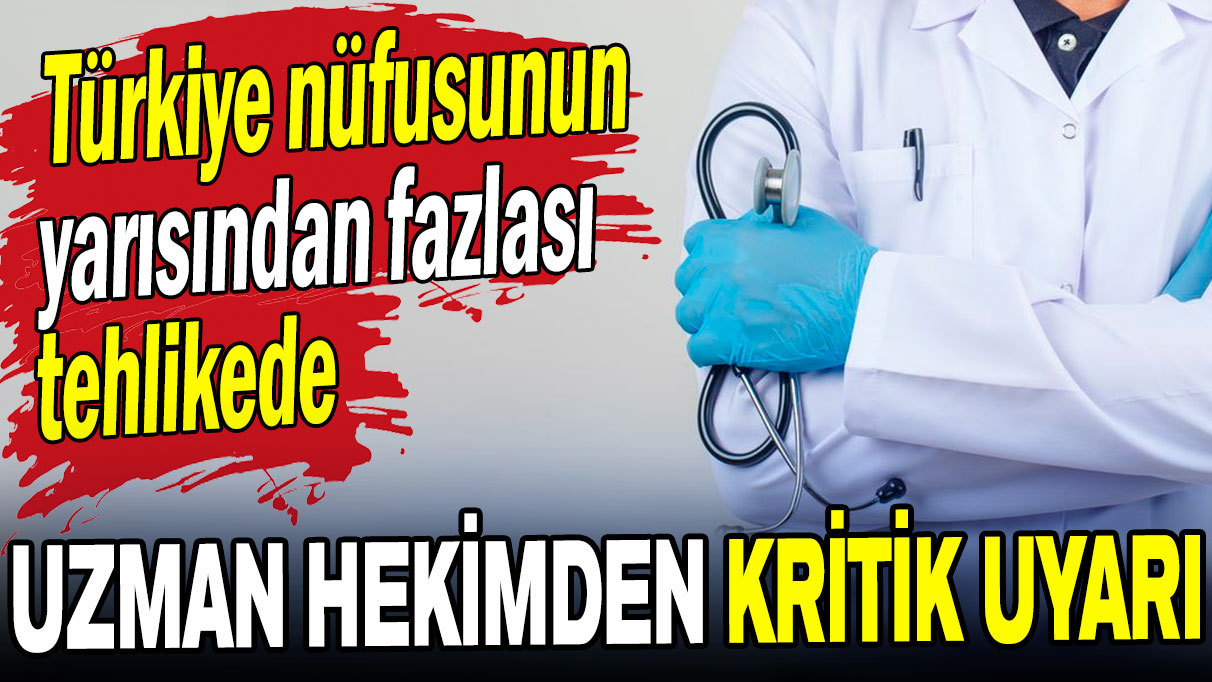 Uzman hekimden kritik uyarı: Türkiye nüfusunun yarısından fazlası tehlikede!