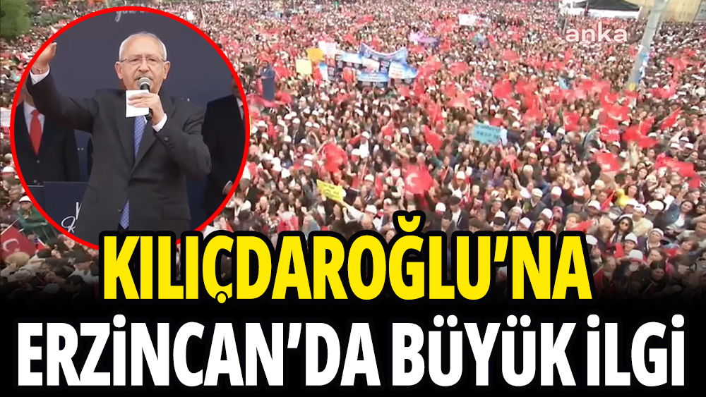 Kılıçdaroğlu'na Erzincan'da büyük ilgi: ''Erzincan'ı demirağlarla Trabzon limanına ulaştıracağım''