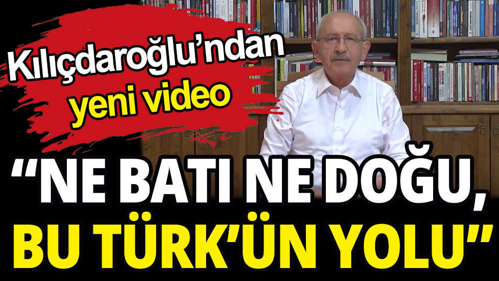 Kılıçdaroğlu'ndan yeni video: Ne Batı ne Doğu, bu Türk'ün Yolu