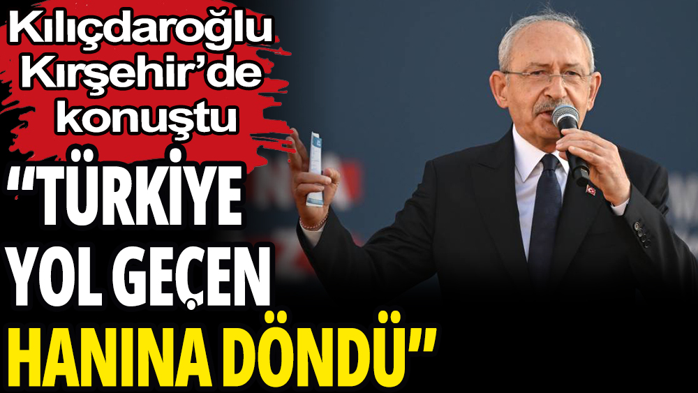 Kılıçdaroğlu Kırşehir'de konuştu: "Türkiye yol geçen hanına döndü"