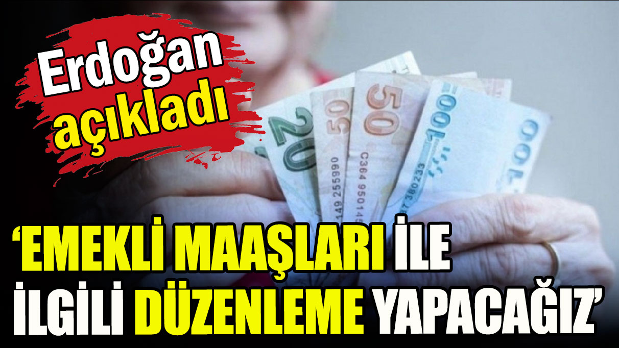 Erdoğan: Emekli maaşları ile ilgili düzenleme yapacağız