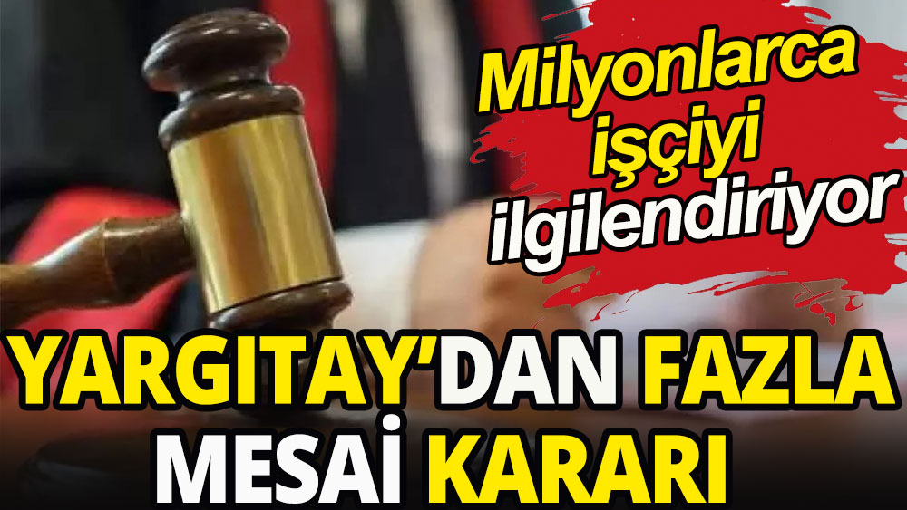 Milyonlarca işçiyi ilgilendiriyor: Yargıtay'dan fazla mesai kararı