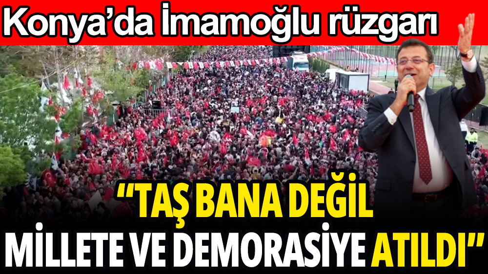Konya'da İmamoğlu rüzgarı: ''Taş bana değil Millete ve demokrasiye atıldı''
