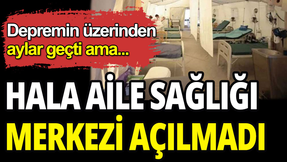 Depremin üzerinden aylar geçmesine rağmen hala aile sağlığı merkezi açılmadı