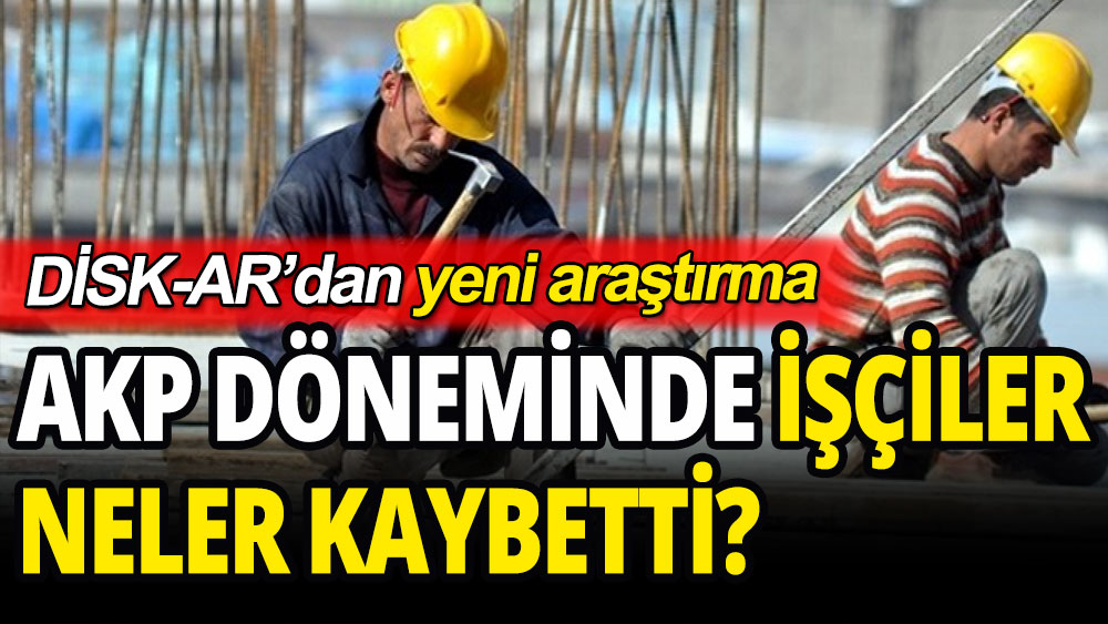 DİSK-AR'dan yeni araştırma: AKP döneminde ve başkanlık rejiminde işçiler neler kaybetti?