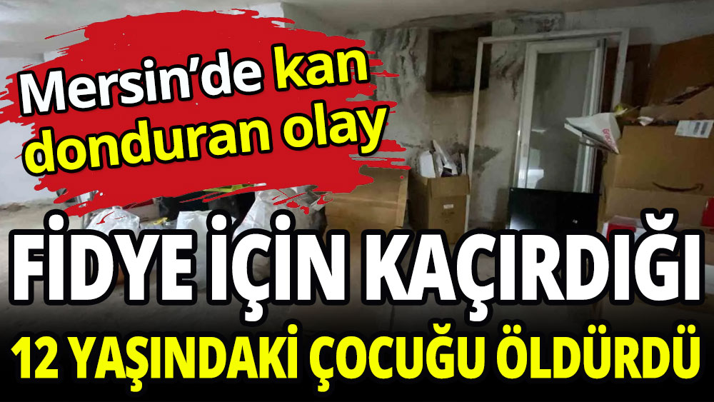 Mersin'de kan donduran olay: Fidye için kaçırdığı 12 yaşındaki çocuğu öldürdü