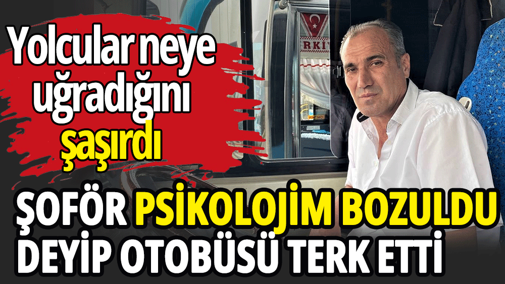 Şoför psikolojim bozuldu deyip otobüsü terk etti