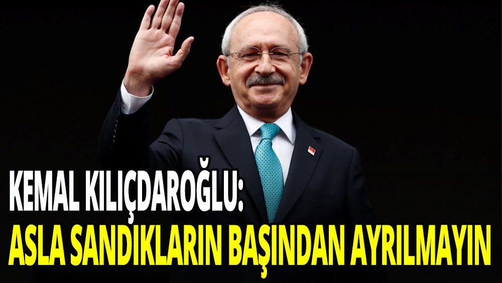 Kılıçdaroğlu'ndan ''asla sandıkların başından ayrılmayın'' açıklaması