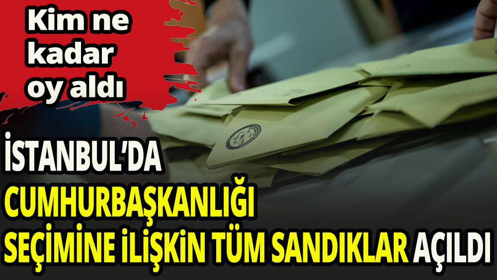 İstanbul'da cumhurbaşkanlığı seçimine ilişkin tüm sandıklar açıldı