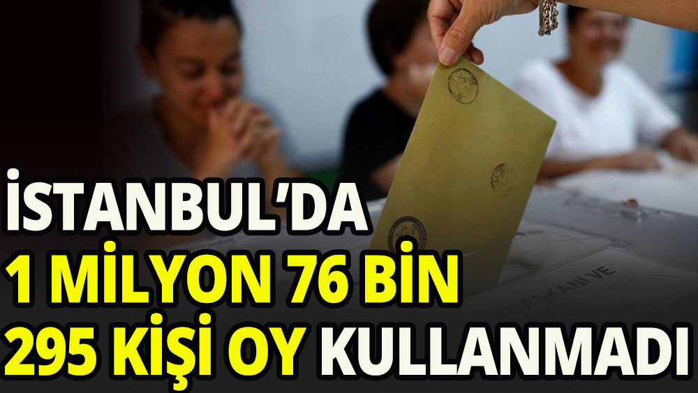 İstanbul'da 1 milyon 76 bin 295 kişi sandığa gitmedi