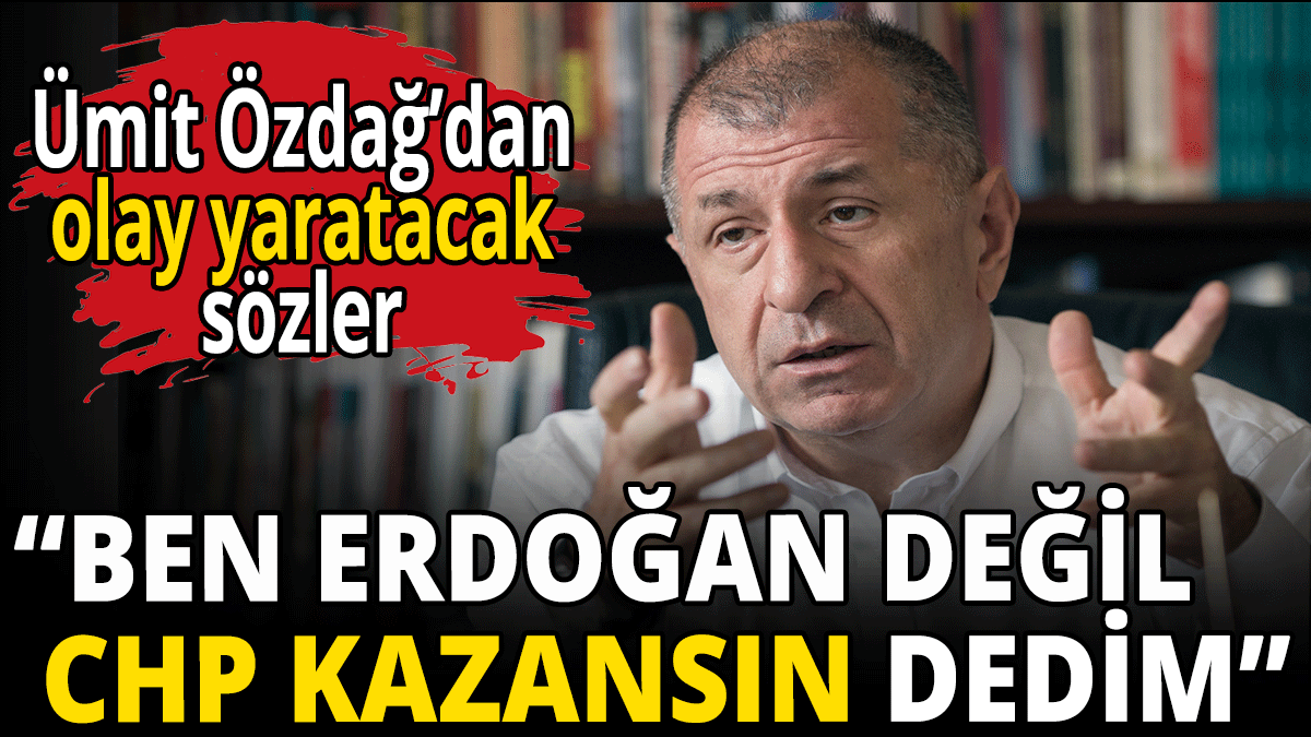 Ümit Özdağ: Ben Erdoğan değil CHP kazansın dedim