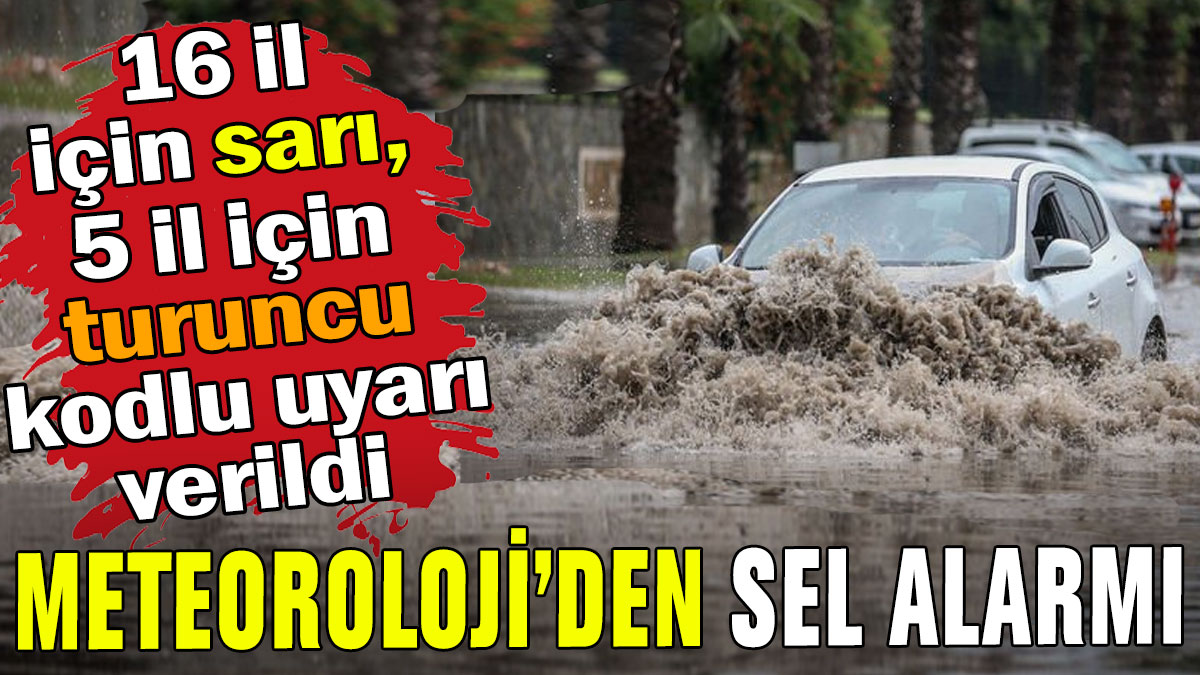 Meteoroloji'den sel alarmı: 16 il için sarı, 5 il için turuncu kodlu uyarı!