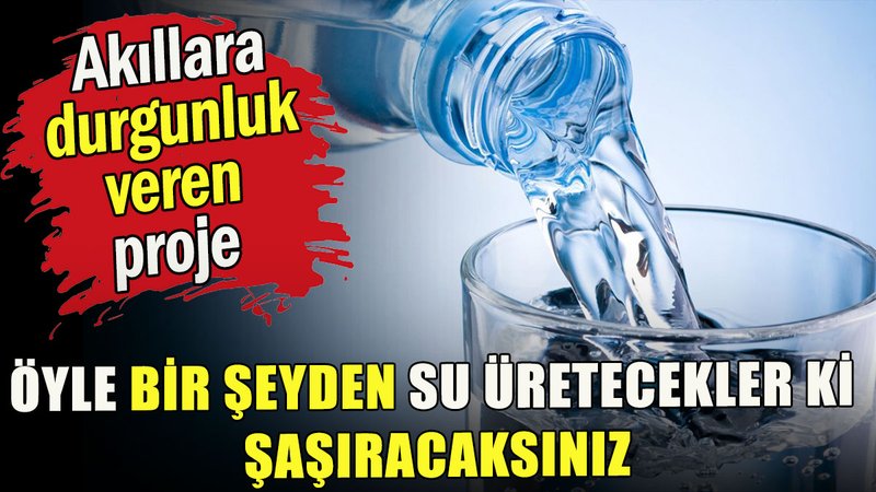 Öyle bir şeyden su üretecekler ki şaşıracaksınız
