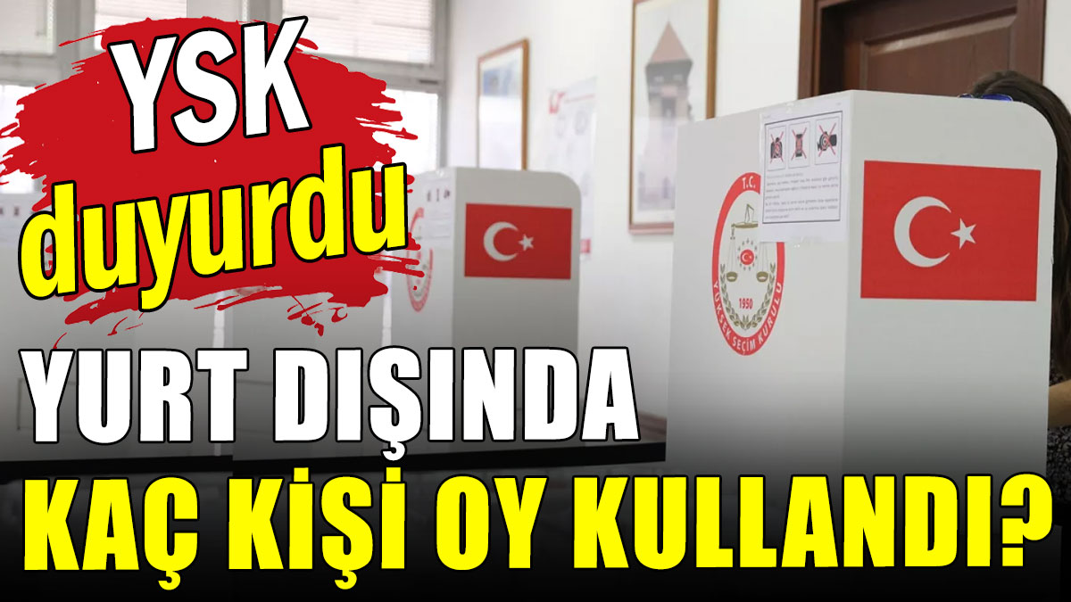 YSK duyurdu: Yurt dışında kaç kişi oy kullandı