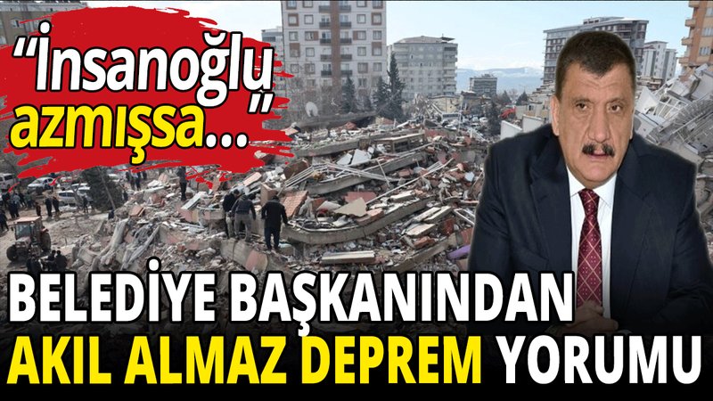 Belediye başkanından skandal deprem yorumu: İnsanoğlu azmışsa...