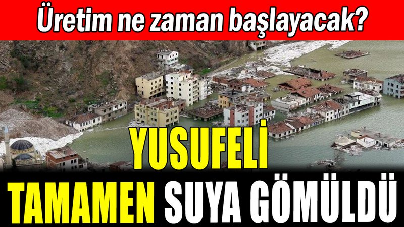 Yusufeli tamamen suya gömüldü: Üretim ne zaman başlayacak?