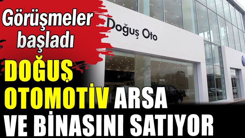 Doğuş otomotiv arsa ve binasını satıyor
