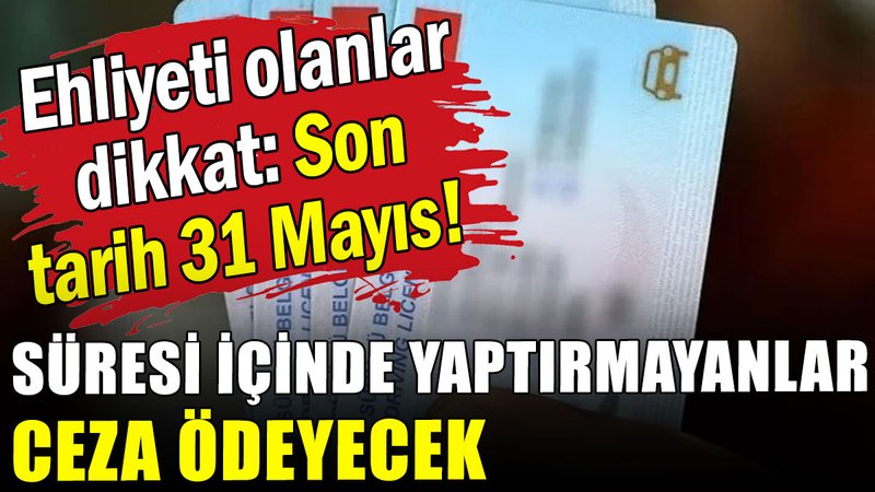 Ehliyeti olanlar dikkat: Son tarih 31 Mayıs