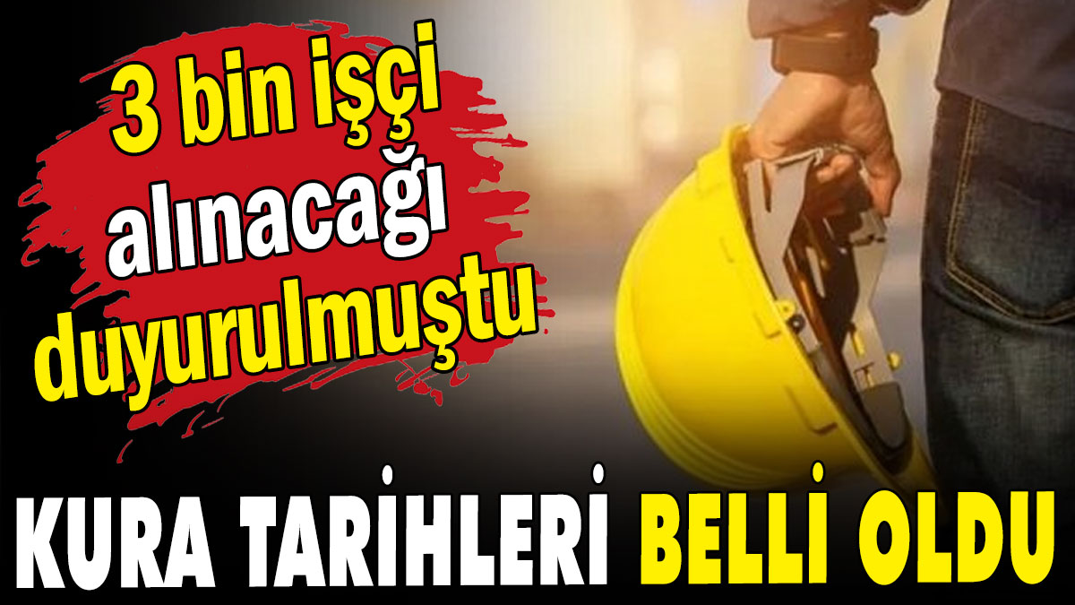 3 bin işçi alınacağı duyurulmuştu: Kura tarhleri belli oldu!