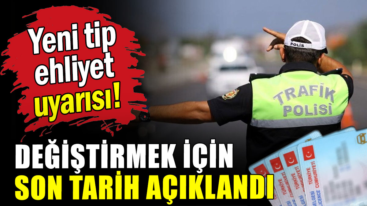 Yeni tip ehliyet için son gün belli oldu