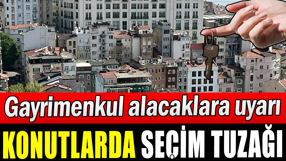 Gayrimenkul alacaklara uyarı: Konut satışında seçim tuzağı