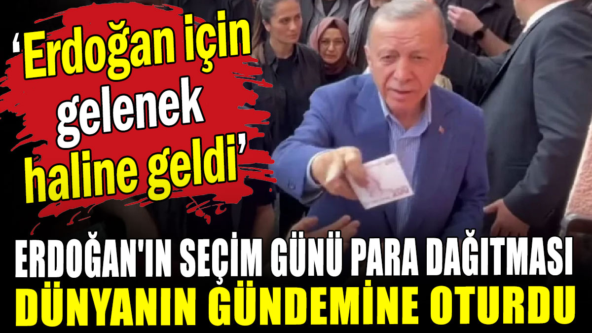 Erdoğan'ın seçim günü para dağıtması dünya gündemine oturdu: Erdoğan için gelenek haline geldi