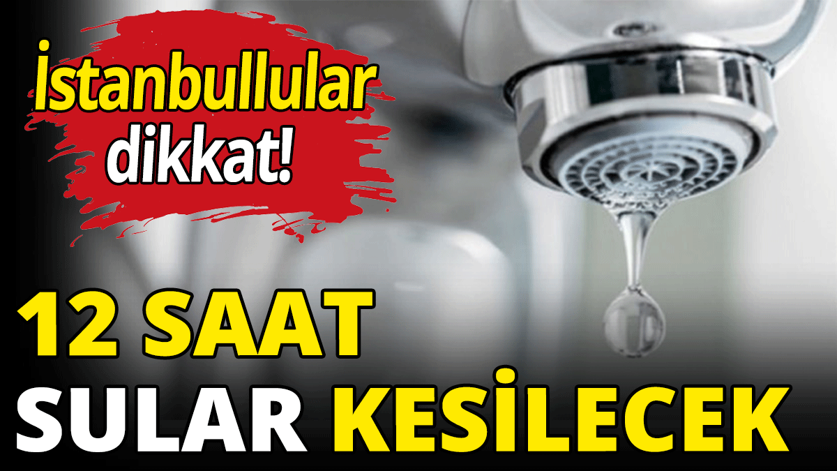 İstanbullular dikkat! 12 saat sular kesilecek