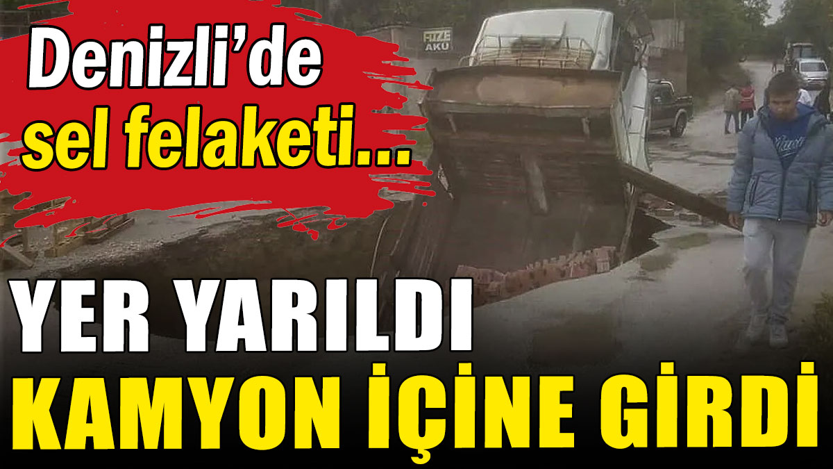 Denizli'de sel felaketi: Yer yarıldı, kamyon içine girdi